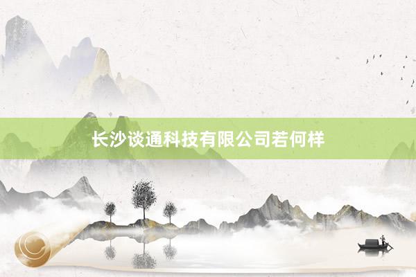 长沙谈通科技有限公司若何样