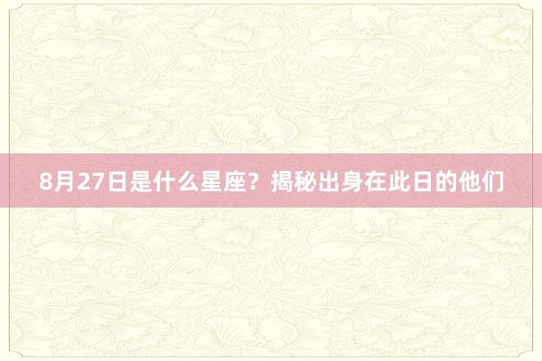 8月27日是什么星座？揭秘出身在此日的他们