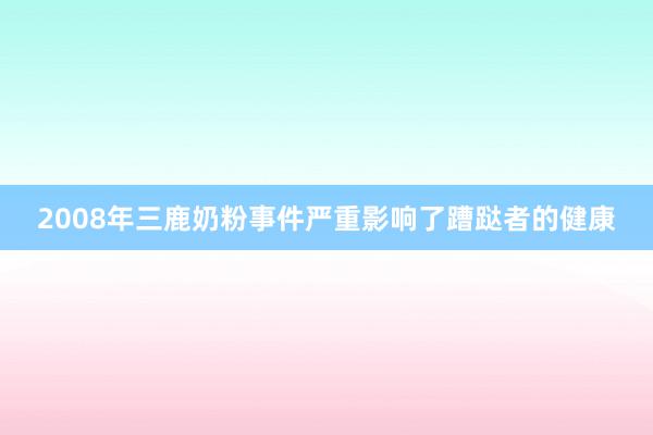 2008年三鹿奶粉事件严重影响了蹧跶者的健康