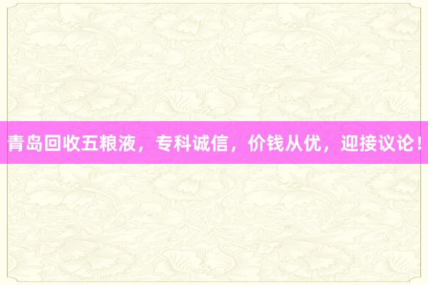 青岛回收五粮液，专科诚信，价钱从优，迎接议论！