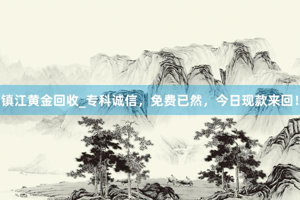 镇江黄金回收_专科诚信，免费已然，今日现款来回！