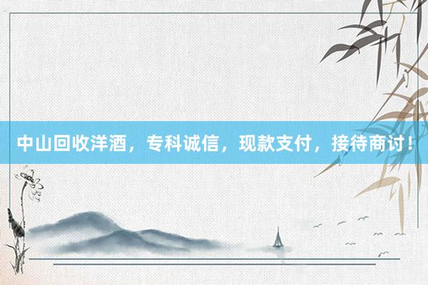 中山回收洋酒，专科诚信，现款支付，接待商讨！
